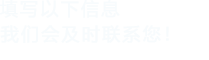 填寫(xiě)以下信息，我們會(huì)在第一時(shí)間聯(lián)系您！